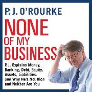 None of My Business: P.J. Explains Money, Banking, Debt, Equity, Assets, Liabilities, and Why He's Not Rich and Neither Are You