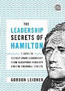 The Leadership Secrets of Hamilton: 7 Steps to Revolutionary Leadership from Alexander Hamilton and the Founding Fathers