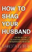 How to Shag Your Husband: The No Bs Guide to Getting Over Yourself and Getting on Top of Him