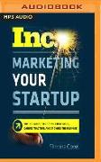 Marketing Your Startup: The Inc. Guide to Getting Customers, Gaining Traction, and Growing Your Business