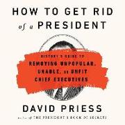 How to Get Rid of a President: History's Guide to Removing Unpopular, Unable, or Unfit Chief Executives