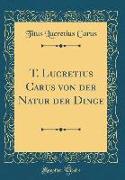 T. Lucretius Carus von der Natur der Dinge (Classic Reprint)