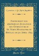 Festschrift zur 250jährigen Jubelfeier des Gymnasiums zu St. Maria Magdalena zu Breslau am 30. April 1893 (Classic Reprint)