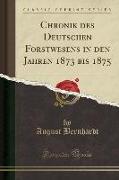 Chronik des Deutschen Forstwesens in den Jahren 1873 bis 1875 (Classic Reprint)