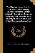 The Haarlem Legend of the Invention of Printing by Lourens Janszoon Coster, Critically Examined. from the Dutch by J.H. Hessels, with an Intr., and a