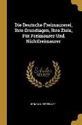 Die Deutsche Freimaurerei, Ihre Grundlagen, Ihre Ziele, Für Freimaurer Und Nichtfreimaurer