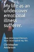 My Life as an Undercover Emotional Illness Sufferer.: How Emotional Illnesses Have Interrupted My Life