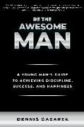 Be the Awesome Man: A Young Man's Guide to Achieving Discipline, Success and Happiness