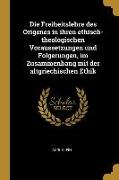 Die Freiheitslehre Des Origenes in Ihren Ethisch-Theologischen Voraussetzungen Und Folgerungen, Im Zusammenhang Mit Der Altgriechischen Ethik