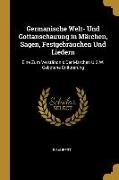 Germanische Welt- Und Gottanschauung in Märchen, Sagen, Festgebräuchen Und Liedern: Eine Zum Verständnis Der Märchen U.S.W. Gebotene Erläuterung