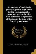 An abstract of the loix de police, or, public regulations for the establishment of peace and good order, that were of force in the province of Quebec