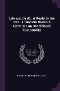 Life and Death. a Reply to the Rev. J. Baldwin Brown's Llectures on Conditional Immortality