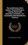 Vierunddreissig Jahre Meiner Theaterleitung in Leipzig, Darmstadt, München Und Berlin. Zur Geschichte Und Statistik Des Theaters