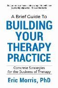 A Brief Guide to Building Your Therapy Practice: Concrete Strategies for the Business of Therapy