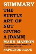 Summary: The Subtle Art of Not Giving a [damn] by Mark Manson: A Counterintuitive Approach to Living a Good Life