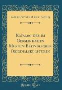 Katalog der im Germanischen Museum Befindlichen Originalskulpturen (Classic Reprint)