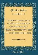 Lehrbuch der Logik auf Positivistischer Grundlage, mit Berücksichtigung der Geschichte der Logik (Classic Reprint)