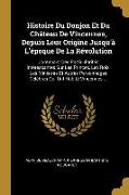 Histoire Du Donjon Et Du Château de Vincennes, Depuis Leur Origine Jusqu'à l'Époque de la Révolution: Contenant Des Particularités Intéressantes Sur L