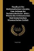 Handbuch Der Mathematischen Literatur, Vom Anfange Der Buchdruckerkunst. Abth.1, Welche Die Arithmetischen Und Geometrischen Wissenschaften Enthält