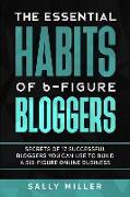 The Essential Habits of 6-Figure Bloggers: Secrets of 17 Successful Bloggers You Can Use to Build a Six-Figure Online Business