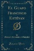 El Guapo Francisco Estévan (Classic Reprint)