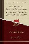 R. P. Francisci Suaresii Granatensis e Soc. Jesu Theologi Opuscula Sex Inedita, Vol. 24 (Classic Reprint)