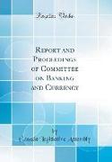 Report and Proceedings of Committee on Banking and Currency (Classic Reprint)