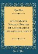 Anicii Manlii Severini Boethii De Consolatione Philosophiae Libri V (Classic Reprint)