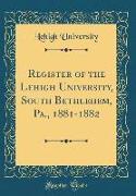 Register of the Lehigh University, South Bethlehem, Pa., 1881-1882 (Classic Reprint)