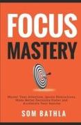 Focus Mastery: Master Your Attention, Ignore Distractions, Make Better Decisions Faster and Accelerate Your Success
