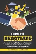 How to Negotiate: Persuade Using the Power of Influence and Conversation Skills to Increase Your Confidence in Negotiation