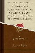 Exhortaçoens Domesticas Feytas Nos Collegios, e Cazas da Companhia de Jesus de Portugal, e Brasil (Classic Reprint)
