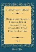 Histoire de François Premier, Roi de France, Dit le Grand Roi Et le Père des Lettres, Vol. 5 (Classic Reprint)