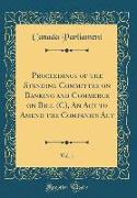 Proceedings of the Standing Committee on Banking and Commerce on Bill (C), An Act to Amend the Companies Act, Vol. 1 (Classic Reprint)
