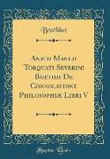 Anicii Manlii Torquati Severini Boethii de Consolatione Philosophiæ Libri V (Classic Reprint)