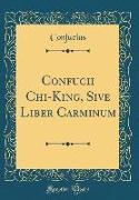 Confucii Chi-King, Sive Liber Carminum (Classic Reprint)