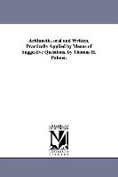 Arithmetic, Oral and Written, Practically Applied by Means of Suggestive Questions. by Thomas H. Palmer