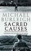 Sacred Causes: Religion and Politics from the European Dictators to Al Qaeda. Michael Burleigh