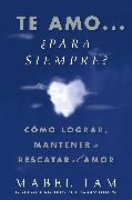 Te Amo... ¿para Siempre? (I Love You. Now What?): Cómo Lograr, Mantener O Rescatar El Amor