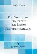 Die Nordische Bronzezeit und Deren Periodentheilung (Classic Reprint)