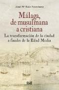 Málaga, de musulmana a cristiana : la transformación de la ciudad a finales de la Edad Media