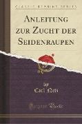 Anleitung zur Zucht der Seidenraupen (Classic Reprint)