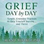 Grief Day by Day: Simple, Everyday Practices to Help Yourself Survive&#65533, And Thrive