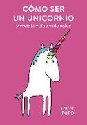 Cómo ser un unicornio: y vivir la vida a todo color