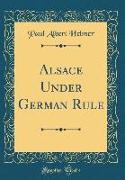 Alsace Under German Rule (Classic Reprint)