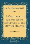 A Catalogue of Archaic Greek Sculpture, in the British Museum (Classic Reprint)