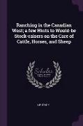 Ranching in the Canadian West, A Few Hints to Would-Be Stock-Raisers on the Care of Cattle, Horses, and Sheep