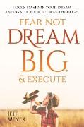 Fear Not, Dream Big, & Execute: Tools to Spark Your Dream And Ignite Your Follow-Through