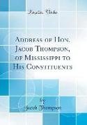 Address of Hon. Jacob Thompson, of Mississippi to His Constituents (Classic Reprint)