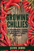 Growing Chilies - A Beginners Guide to Growing, Using, and Surviving Chilies: Everything You Need to Know to Successfully Grow Chilies at Home